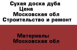 Сухая доска дуба › Цена ­ 42 000 - Московская обл. Строительство и ремонт » Материалы   . Московская обл.